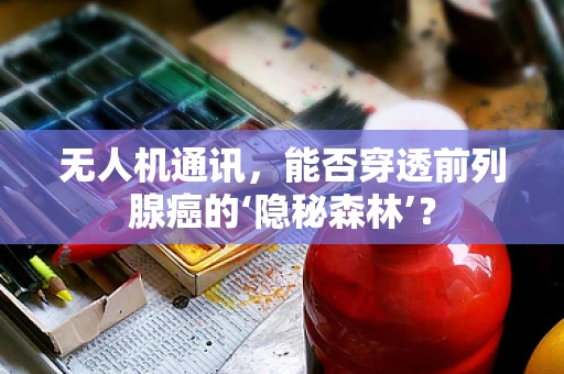 无人机通讯，能否穿透前列腺癌的‘隐秘森林’？