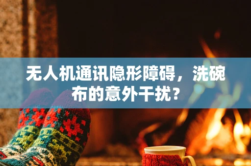 无人机通讯隐形障碍，洗碗布的意外干扰？