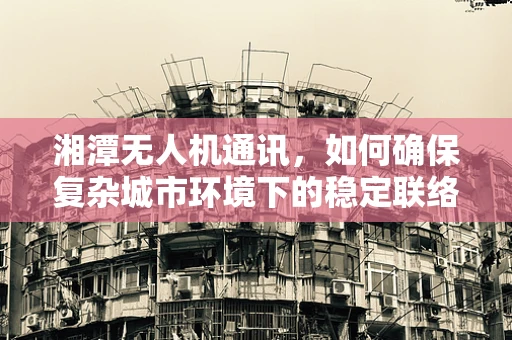 湘潭无人机通讯，如何确保复杂城市环境下的稳定联络？