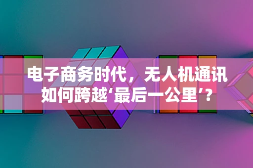 电子商务时代，无人机通讯如何跨越‘最后一公里’？