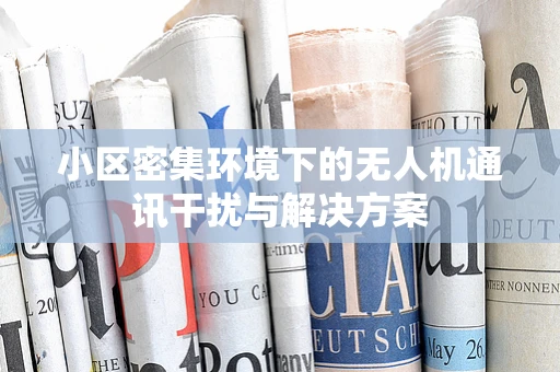 小区密集环境下的无人机通讯干扰与解决方案