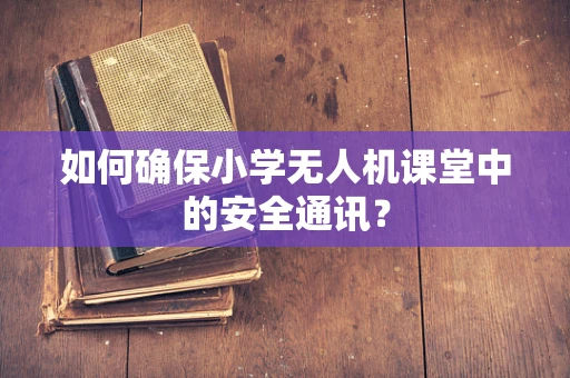 如何确保小学无人机课堂中的安全通讯？