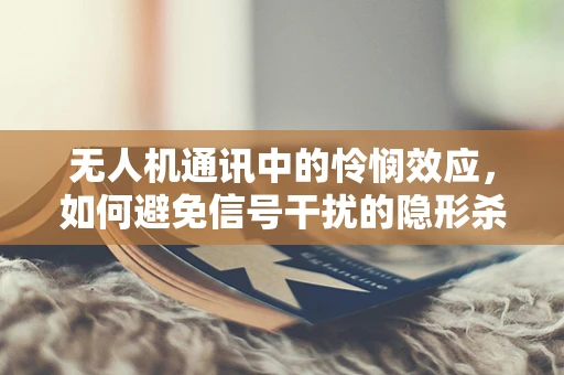无人机通讯中的怜悯效应，如何避免信号干扰的隐形杀手？