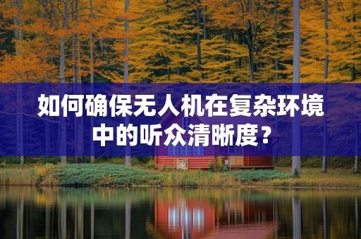如何确保无人机在复杂环境中的听众清晰度？