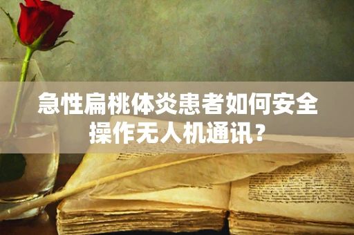急性扁桃体炎患者如何安全操作无人机通讯？