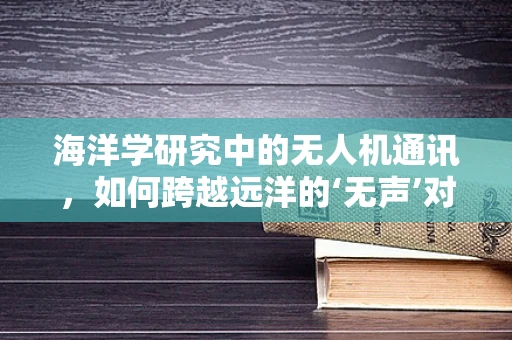 海洋学研究中的无人机通讯，如何跨越远洋的‘无声’对话？