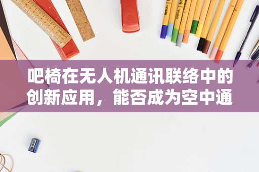 吧椅在无人机通讯联络中的创新应用，能否成为空中通讯的新宠？