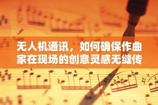 无人机通讯，如何确保作曲家在现场的创意灵感无缝传输？