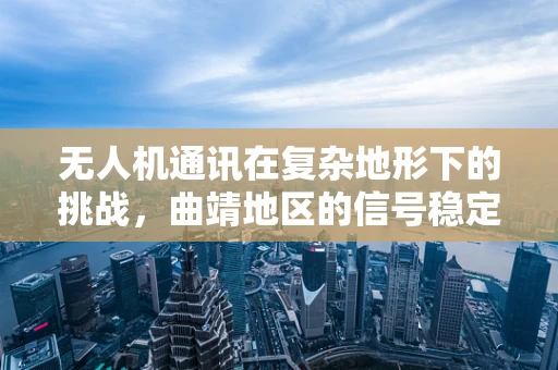 无人机通讯在复杂地形下的挑战，曲靖地区的信号稳定性难题