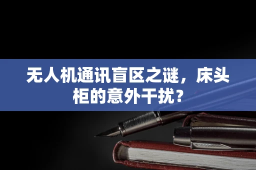 无人机通讯盲区之谜，床头柜的意外干扰？