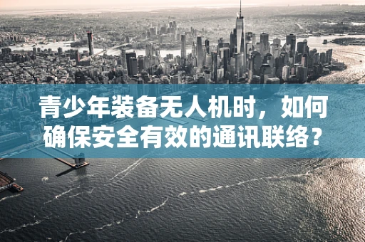青少年装备无人机时，如何确保安全有效的通讯联络？