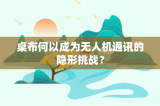 桌布何以成为无人机通讯的隐形挑战？