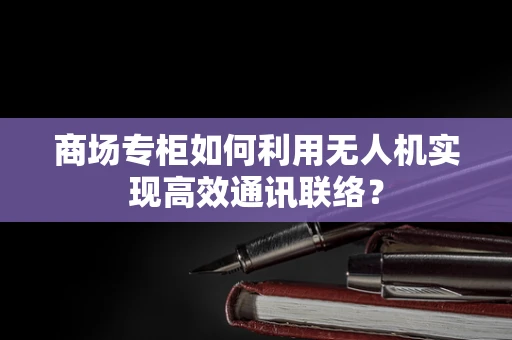 商场专柜如何利用无人机实现高效通讯联络？