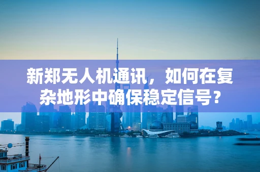 新郑无人机通讯，如何在复杂地形中确保稳定信号？
