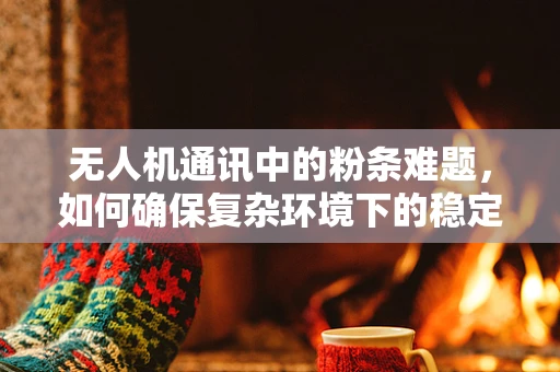 无人机通讯中的粉条难题，如何确保复杂环境下的稳定传输？