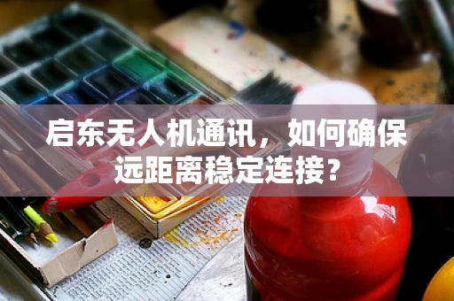 启东无人机通讯，如何确保远距离稳定连接？