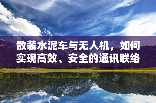散装水泥车与无人机，如何实现高效、安全的通讯联络？