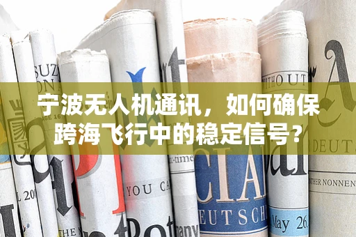 宁波无人机通讯，如何确保跨海飞行中的稳定信号？
