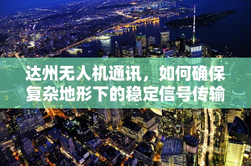 达州无人机通讯，如何确保复杂地形下的稳定信号传输？