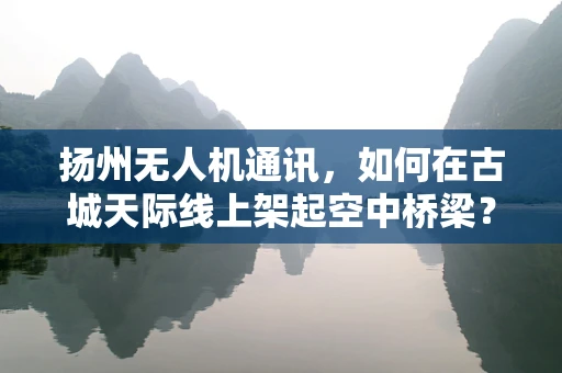 扬州无人机通讯，如何在古城天际线上架起空中桥梁？