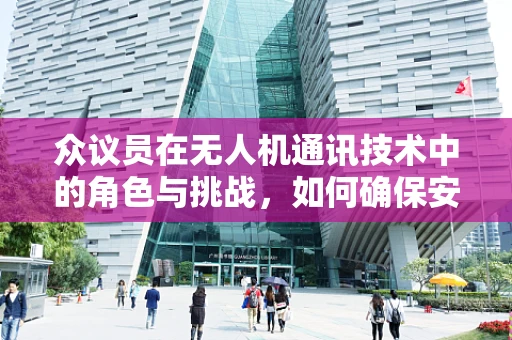 众议员在无人机通讯技术中的角色与挑战，如何确保安全高效的空中通讯？
