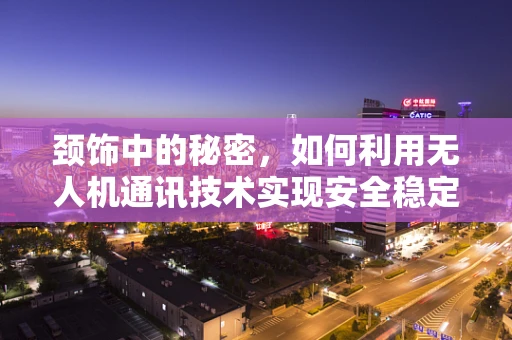 颈饰中的秘密，如何利用无人机通讯技术实现安全稳定的远程控制？