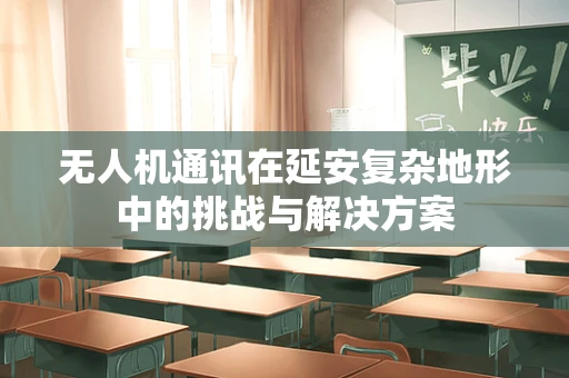无人机通讯在延安复杂地形中的挑战与解决方案