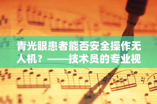 青光眼患者能否安全操作无人机？——技术员的专业视角