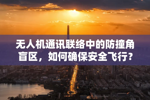 无人机通讯联络中的防撞角盲区，如何确保安全飞行？
