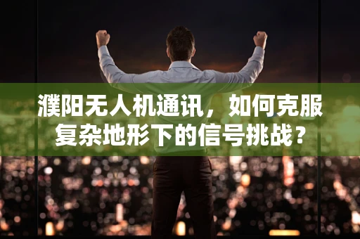 濮阳无人机通讯，如何克服复杂地形下的信号挑战？
