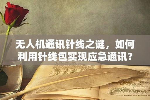 无人机通讯针线之谜，如何利用针线包实现应急通讯？
