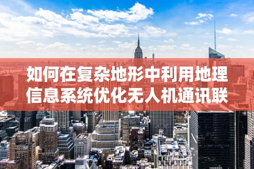 如何在复杂地形中利用地理信息系统优化无人机通讯联络？