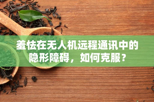 羞怯在无人机远程通讯中的隐形障碍，如何克服？