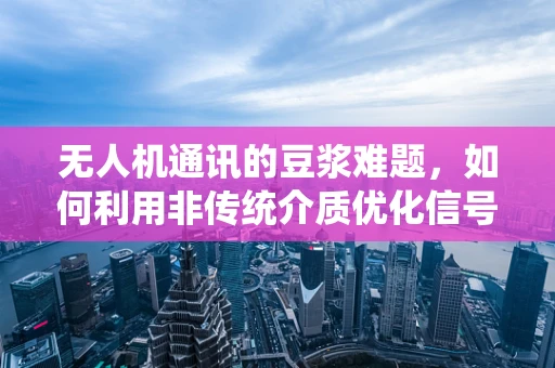 无人机通讯的豆浆难题，如何利用非传统介质优化信号传输？
