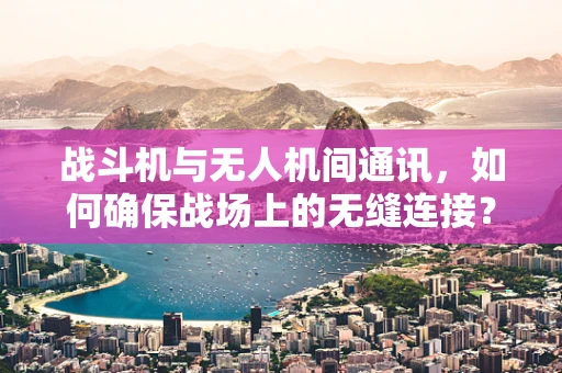 战斗机与无人机间通讯，如何确保战场上的无缝连接？
