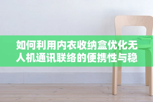 如何利用内衣收纳盒优化无人机通讯联络的便携性与稳定性？