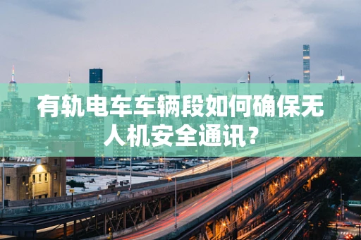 有轨电车车辆段如何确保无人机安全通讯？