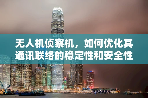 无人机侦察机，如何优化其通讯联络的稳定性和安全性？