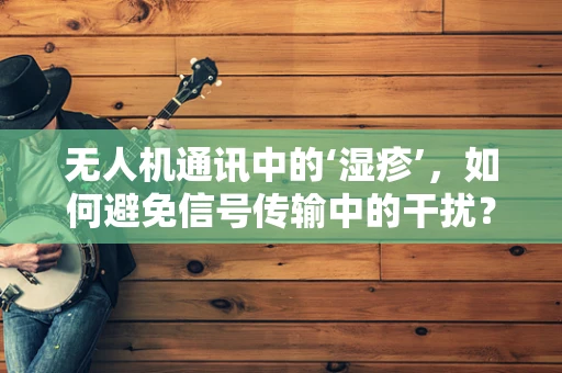 无人机通讯中的‘湿疹’，如何避免信号传输中的干扰？