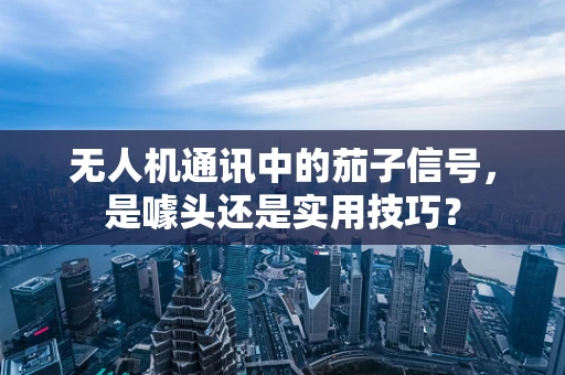 无人机通讯中的茄子信号，是噱头还是实用技巧？