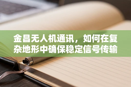 金昌无人机通讯，如何在复杂地形中确保稳定信号传输？