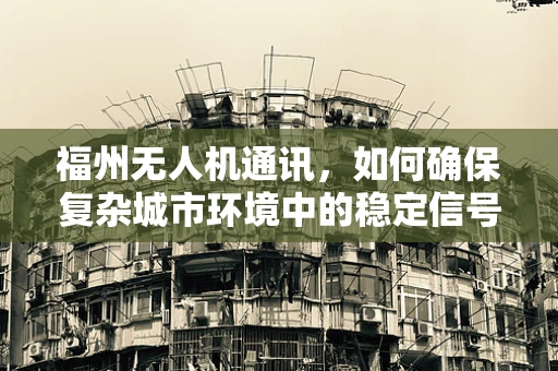 福州无人机通讯，如何确保复杂城市环境中的稳定信号传输？