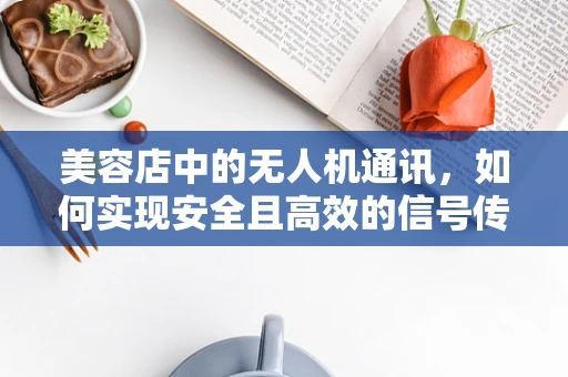 美容店中的无人机通讯，如何实现安全且高效的信号传输？