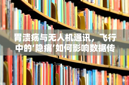 胃溃疡与无人机通讯，飞行中的‘隐痛’如何影响数据传输？