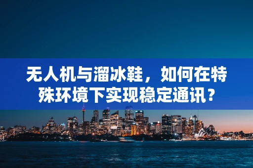 无人机与溜冰鞋，如何在特殊环境下实现稳定通讯？