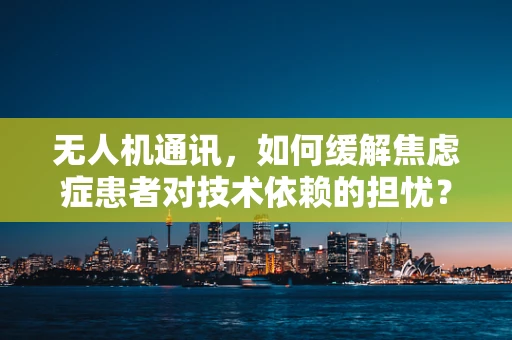无人机通讯，如何缓解焦虑症患者对技术依赖的担忧？