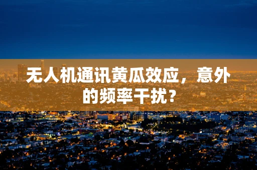 无人机通讯黄瓜效应，意外的频率干扰？