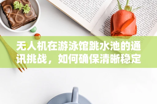 无人机在游泳馆跳水池的通讯挑战，如何确保清晰稳定的信号传输？