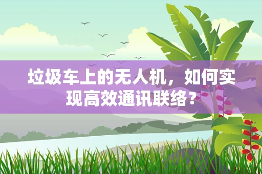 垃圾车上的无人机，如何实现高效通讯联络？