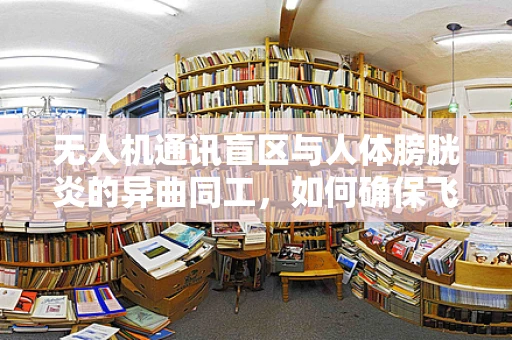 无人机通讯盲区与人体膀胱炎的异曲同工，如何确保飞行安全？